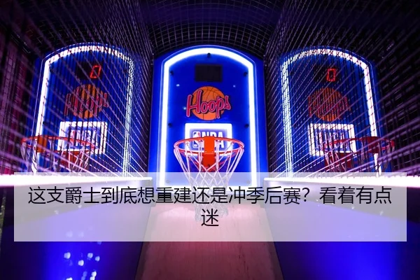 这支爵士到底想重建还是冲季后赛？看着有点迷