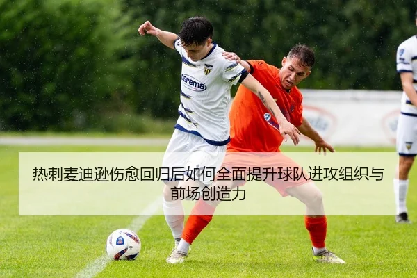 热刺麦迪逊伤愈回归后如何全面提升球队进攻组织与前场创造力