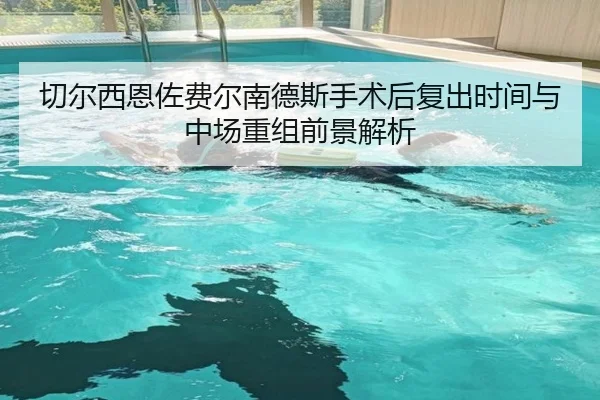 切尔西恩佐费尔南德斯手术后复出时间与中场重组前景解析