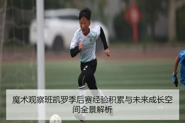 魔术观察班凯罗季后赛经验积累与未来成长空间全景解析
