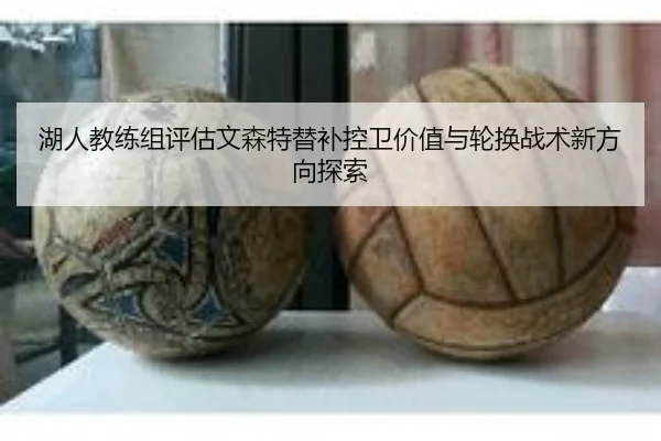 湖人教练组评估文森特替补控卫价值与轮换战术新方向探索