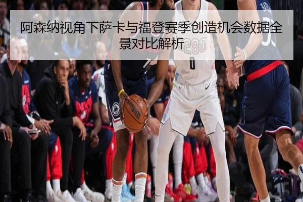 阿森纳视角下萨卡与福登赛季创造机会数据全景对比解析