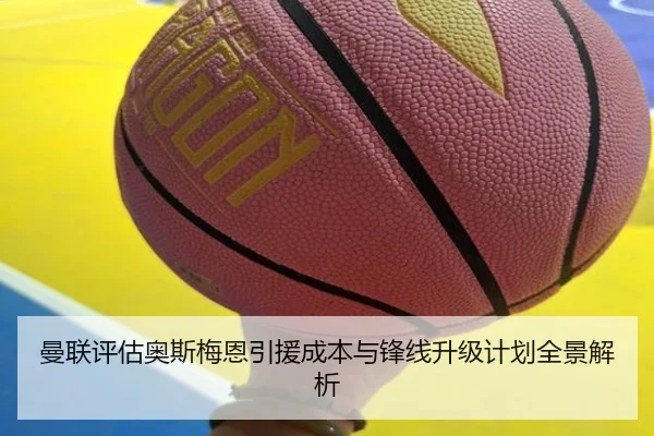 曼联评估奥斯梅恩引援成本与锋线升级计划全景解析