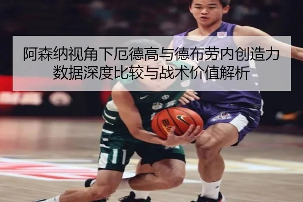 阿森纳视角下厄德高与德布劳内创造力数据深度比较与战术价值解析