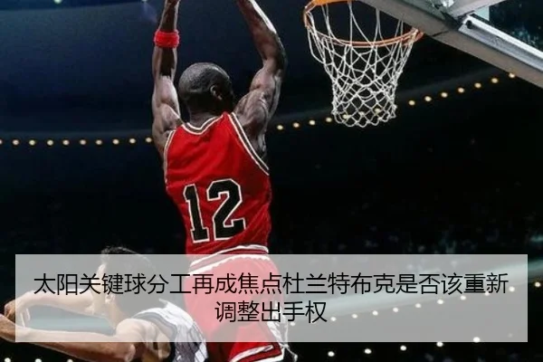 太阳关键球分工再成焦点杜兰特布克是否该重新调整出手权